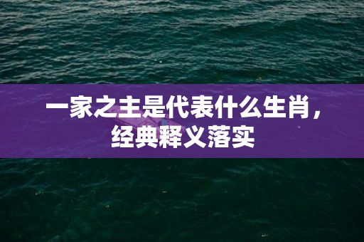 一家之主是代表什么生肖，经典释义落实