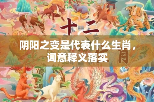 阴阳之变是代表什么生肖，词意释义落实