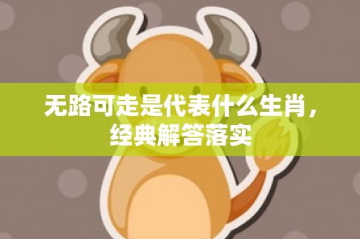 无路可走是代表什么生肖，经典解答落实