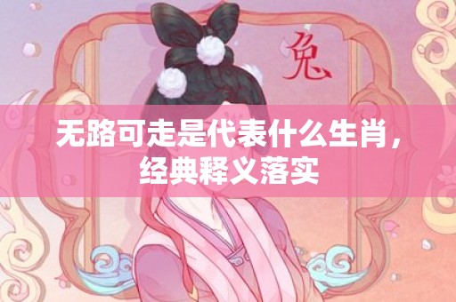 无路可走是代表什么生肖，经典释义落实