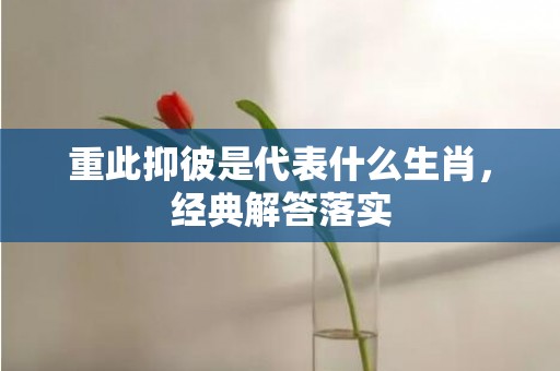 重此抑彼是代表什么生肖，经典解答落实
