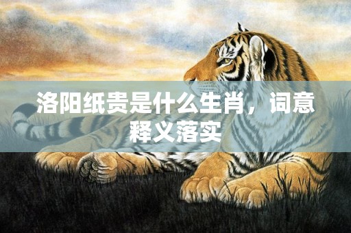 洛阳纸贵是什么生肖，词意释义落实