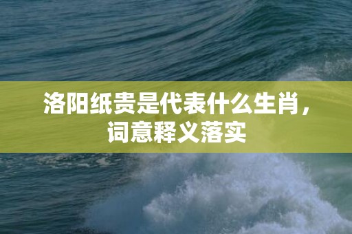 洛阳纸贵是代表什么生肖，词意释义落实
