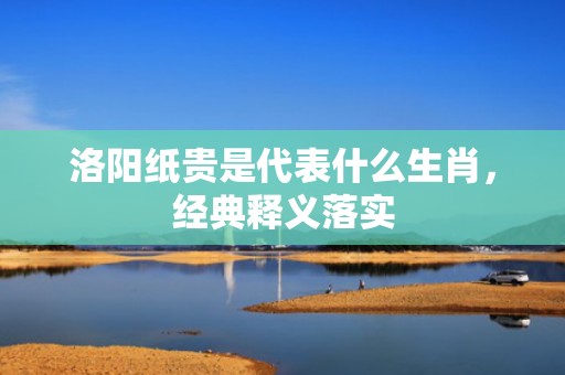 洛阳纸贵是代表什么生肖，经典释义落实