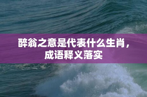 醉翁之意是代表什么生肖，成语释义落实