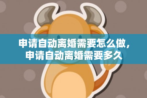 申请自动离婚需要怎么做，申请自动离婚需要多久