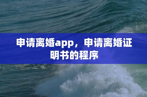 申请离婚app，申请离婚证明书的程序
