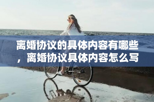 离婚协议的具体内容有哪些，离婚协议具体内容怎么写