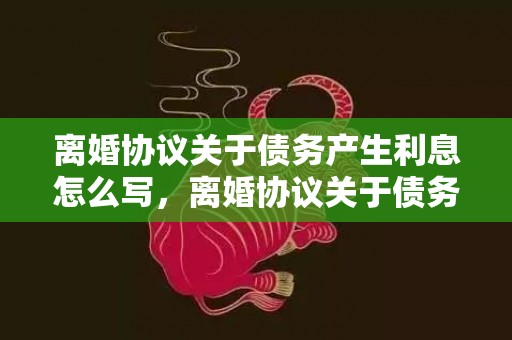 离婚协议关于债务产生利息怎么写，离婚协议关于债务怎么写