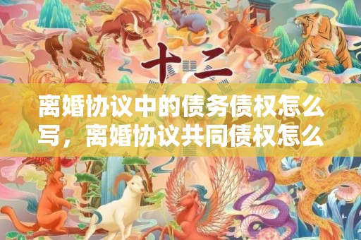 离婚协议中的债务债权怎么写，离婚协议共同债权怎么写