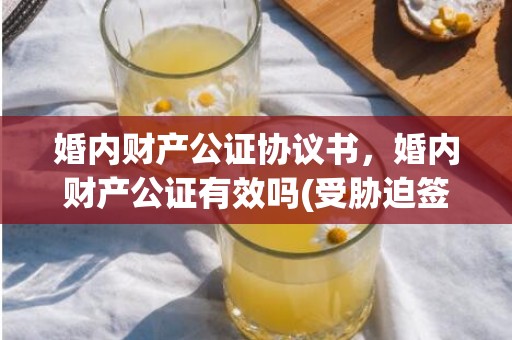 婚内财产公证协议书，婚内财产公证有效吗(受胁迫签署的协议无效)