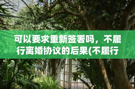 可以要求重新签署吗，不履行离婚协议的后果(不履行离婚协议的后果会不会坐牢)