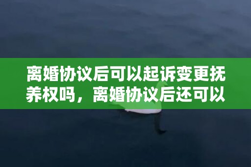 离婚协议后可以起诉变更抚养权吗，离婚协议后还可以起诉吗