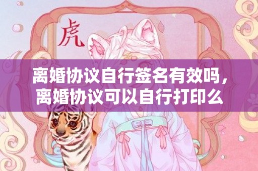 离婚协议自行签名有效吗，离婚协议可以自行打印么