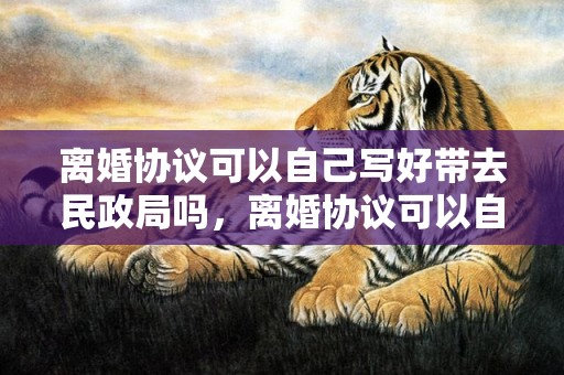 离婚协议可以自己写好带去民政局吗，离婚协议可以自己手写吗