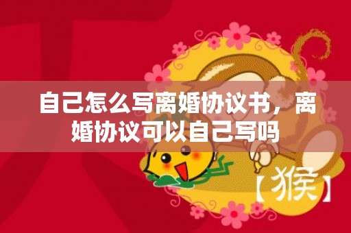 自己怎么写离婚协议书，离婚协议可以自己写吗