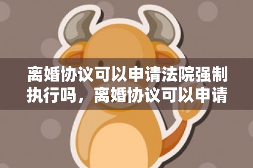 离婚协议可以申请法院强制执行吗，离婚协议可以申请执行吗