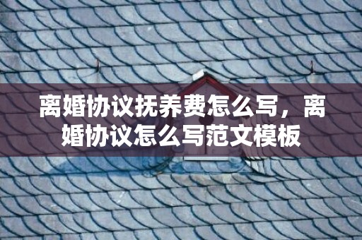 离婚协议抚养费怎么写，离婚协议怎么写范文模板