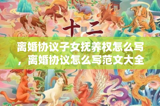 离婚协议子女抚养权怎么写，离婚协议怎么写范文大全