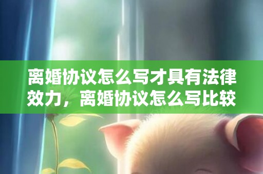 离婚协议怎么写才具有法律效力，离婚协议怎么写比较好