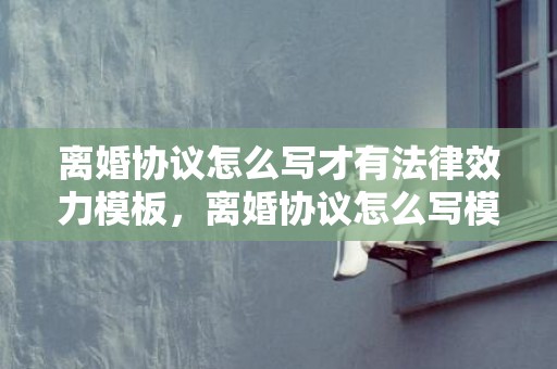 离婚协议怎么写才有法律效力模板，离婚协议怎么写模板范文