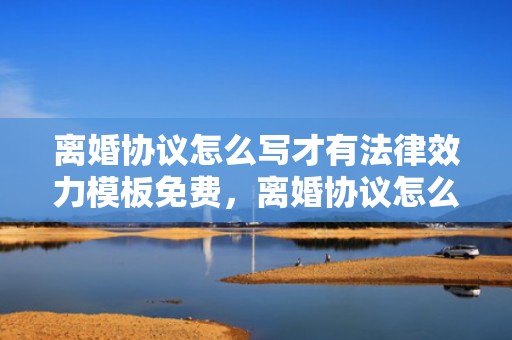 离婚协议怎么写才有法律效力模板免费，离婚协议怎么写才能生效