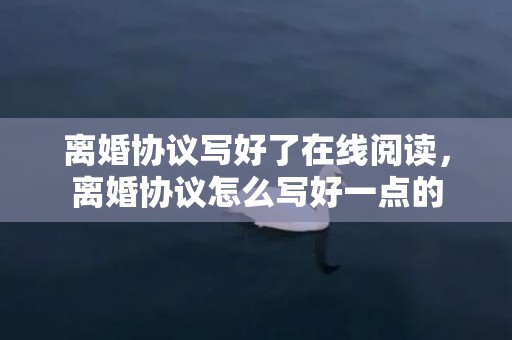 离婚协议写好了在线阅读，离婚协议怎么写好一点的