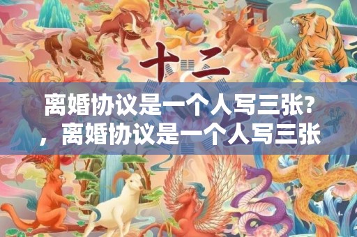 离婚协议是一个人写三张?，离婚协议是一个人写三张