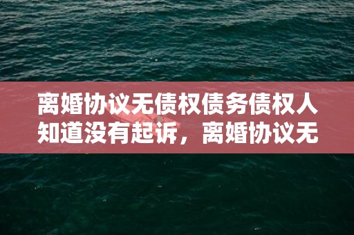 离婚协议无债权债务债权人知道没有起诉，离婚协议无债权债务怎么写
