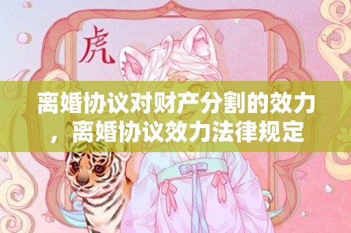 离婚协议对财产分割的效力，离婚协议效力法律规定