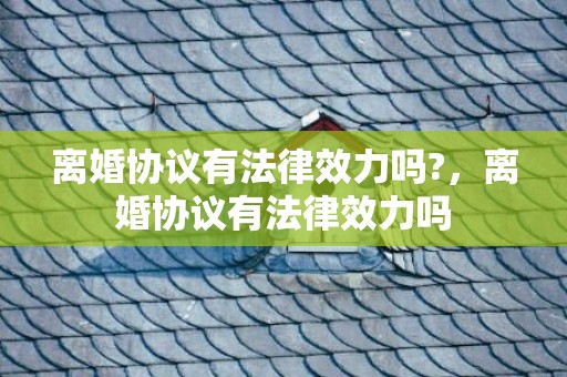 离婚协议有法律效力吗?，离婚协议有法律效力吗