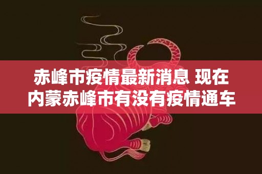赤峰市疫情最新消息 现在内蒙赤峰市有没有疫情通车吗？