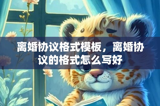 离婚协议格式模板，离婚协议的格式怎么写好