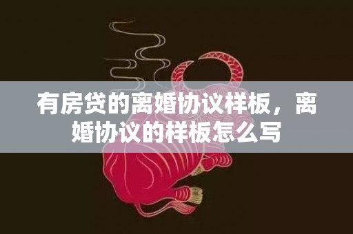 有房贷的离婚协议样板，离婚协议的样板怎么写