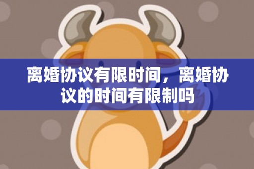 离婚协议有限时间，离婚协议的时间有限制吗