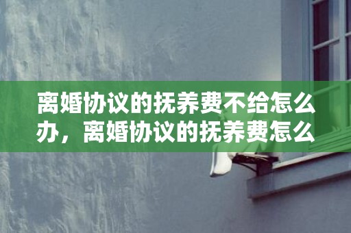 离婚协议的抚养费不给怎么办，离婚协议的抚养费怎么算