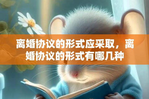 离婚协议的形式应采取，离婚协议的形式有哪几种