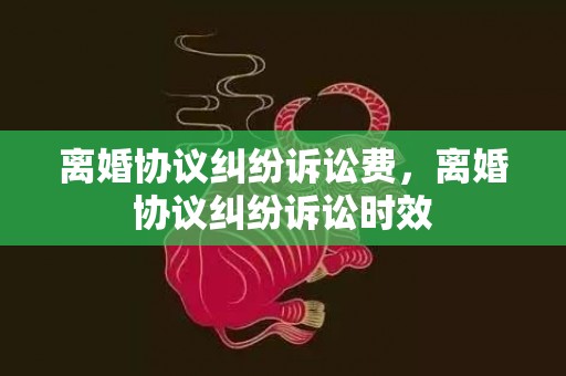 离婚协议纠纷诉讼费，离婚协议纠纷诉讼时效