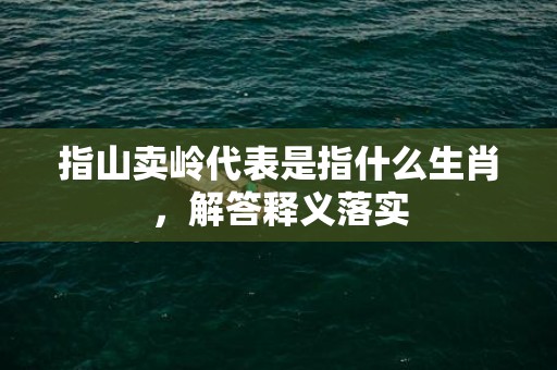 指山卖岭代表是指什么生肖，解答释义落实