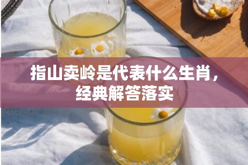 指山卖岭是代表什么生肖，经典解答落实