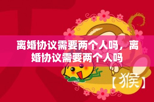 离婚协议需要两个人吗，离婚协议需要两个人吗