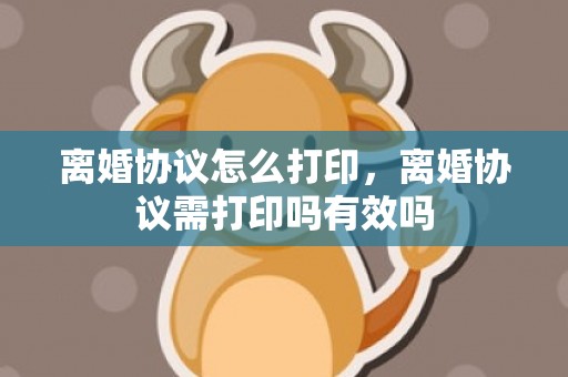 离婚协议怎么打印，离婚协议需打印吗有效吗