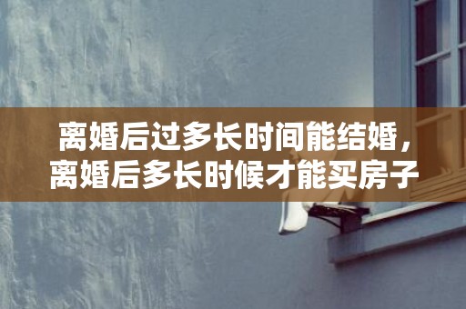 离婚后过多长时间能结婚，离婚后多长时候才能买房子