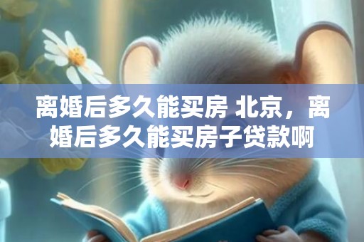 离婚后多久能买房 北京，离婚后多久能买房子贷款啊