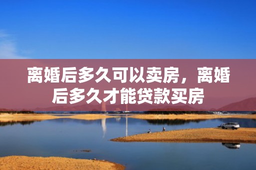 离婚后多久可以卖房，离婚后多久才能贷款买房