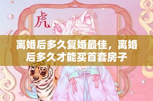 离婚后多久复婚最佳，离婚后多久才能买首套房子