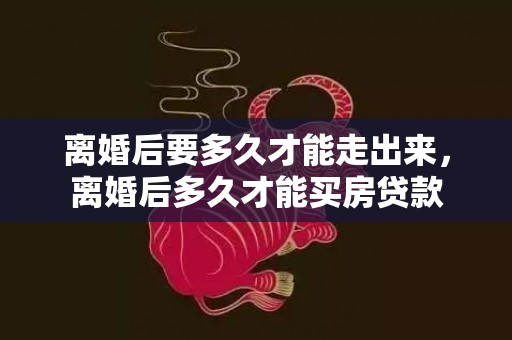 离婚后要多久才能走出来，离婚后多久才能买房贷款