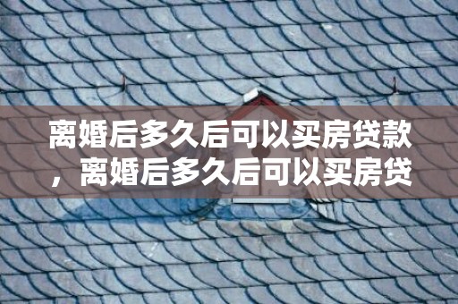 离婚后多久后可以买房贷款，离婚后多久后可以买房贷款