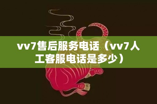 vv7售后服务电话（vv7人工客服电话是多少）
