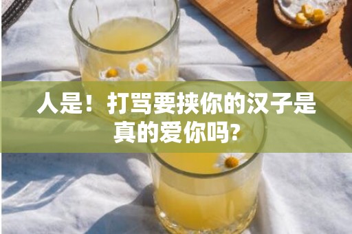 人是！打骂要挟你的汉子是真的爱你吗?